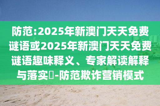 防范:2025年新澳門天天免費謎語或2025年新澳門天天免費謎語趣味釋義、專家解讀解釋與落實?-防范欺詐營銷模式
