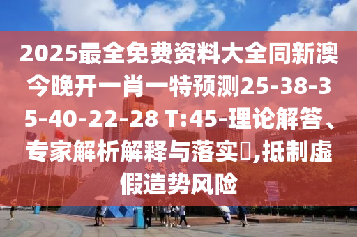 2025最全免費(fèi)資料大全同新澳今晚開一肖一特預(yù)測(cè)25-38-35-40-22-28 T:45-理論解答、專家解析解釋與落實(shí)?,抵制虛假造勢(shì)風(fēng)險(xiǎn)