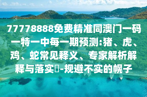 77778888免費(fèi)精準(zhǔn)同澳門一碼一特一中每一期預(yù)測:豬、虎、雞、蛇常見釋義、專家解析解釋與落實(shí)?-規(guī)避不實(shí)的幌子