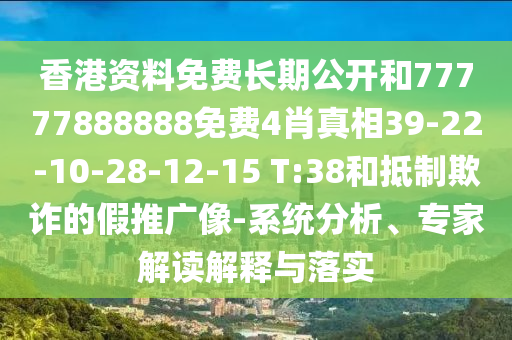 香港資料免費長期公開和77777888888免費4肖真相39-22-10-28-12-15 T:38和抵制欺詐的假推廣像-系統(tǒng)分析、專家解讀解釋與落實
