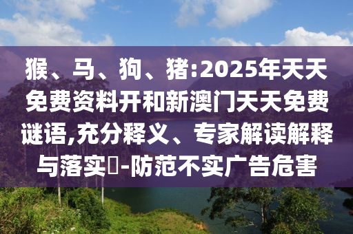 猴、馬、狗、豬:2025年天天免費(fèi)資料開(kāi)和新澳門(mén)天天免費(fèi)謎語(yǔ),充分釋義、專家解讀解釋與落實(shí)?-防范不實(shí)廣告危害