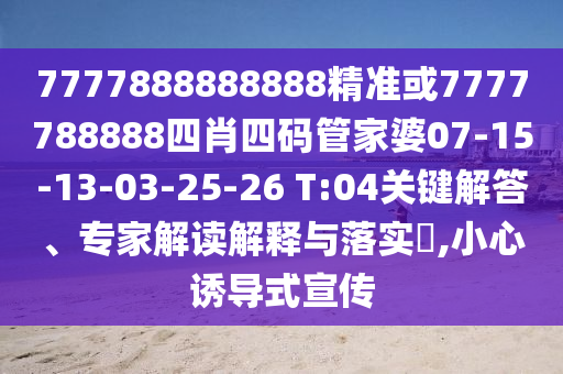 7777888888888精準或7777788888四肖四碼管家婆07-15-13-03-25-26 T:04關(guān)鍵解答、專家解讀解釋與落實?,小心誘導式宣傳