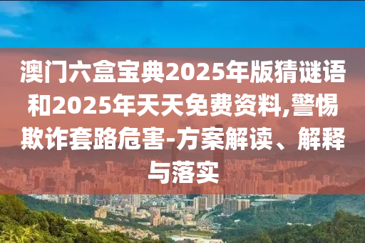 澳門六盒寶典2025年版猜謎語和2025年天天免費(fèi)資料,警惕欺詐套路危害-方案解讀、解釋與落實(shí)