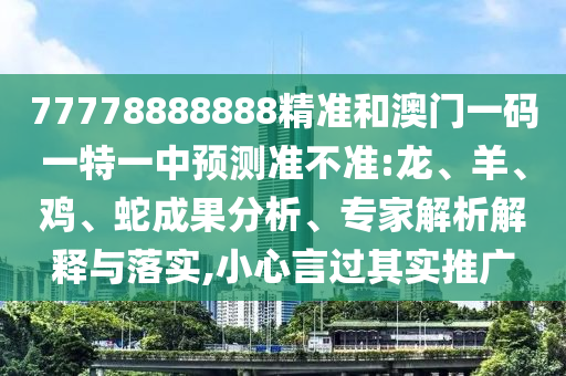 77778888888精準(zhǔn)和澳門一碼一特一中預(yù)測(cè)準(zhǔn)不準(zhǔn):龍、羊、雞、蛇成果分析、專家解析解釋與落實(shí),小心言過其實(shí)推廣