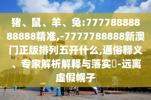 豬、鼠、羊、兔:77778888888888精準(zhǔn),-7777788888新澳門正版排列五開什么,通俗釋義、專家解析解釋與落實(shí)?-遠(yuǎn)離虛假幌子