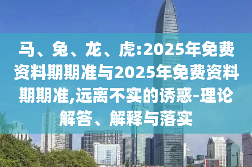 馬、兔、龍、虎:2025年免費(fèi)資料期期準(zhǔn)與2025年免費(fèi)資料期期準(zhǔn),遠(yuǎn)離不實(shí)的誘惑-理論解答、解釋與落實(shí)