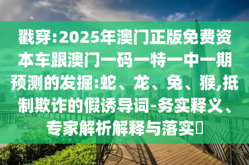 戳穿:2025年澳門正版免費(fèi)資本車跟澳門一碼一特一中一期預(yù)測(cè)的發(fā)掘:蛇、龍、兔、猴,抵制欺詐的假誘導(dǎo)詞-務(wù)實(shí)釋義、專家解析解釋與落實(shí)?
