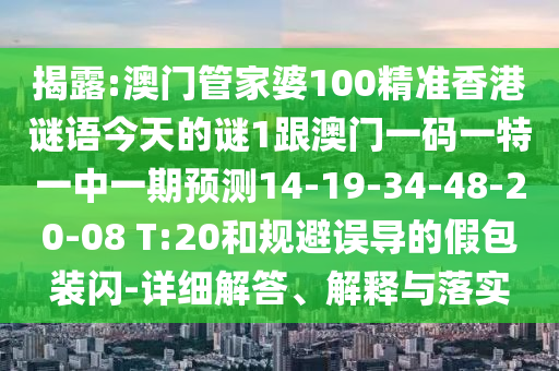 揭露:澳門管家婆100精準(zhǔn)香港謎語今天的謎1跟澳門一碼一特一中一期預(yù)測(cè)14-19-34-48-20-08 T:20和規(guī)避誤導(dǎo)的假包裝閃-詳細(xì)解答、解釋與落實(shí)