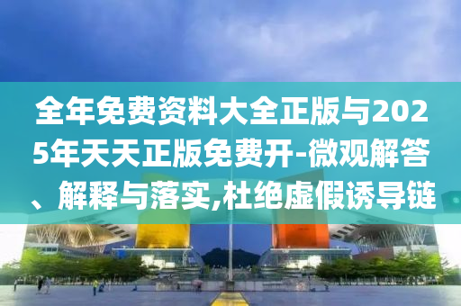 全年免費(fèi)資料大全正版與2025年天天正版免費(fèi)開-微觀解答、解釋與落實(shí),杜絕虛假誘導(dǎo)鏈