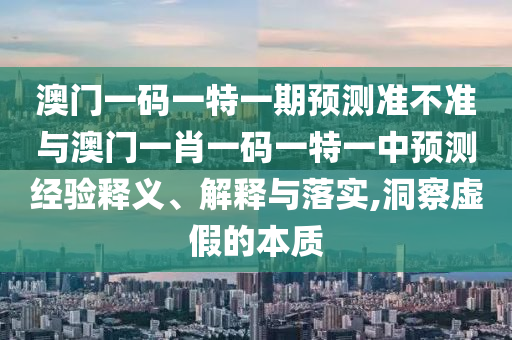 澳門一碼一特一期預(yù)測(cè)準(zhǔn)不準(zhǔn)與澳門一肖一碼一特一中預(yù)測(cè)經(jīng)驗(yàn)釋義、解釋與落實(shí),洞察虛假的本質(zhì)