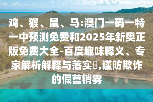 雞、猴、鼠、馬:澳門一碼一特一中預(yù)測免費(fèi)和2025年新奧正版免費(fèi)大全-百度趣味釋義、專家解析解釋與落實(shí)?,謹(jǐn)防欺詐的假營銷霧