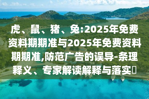 虎、鼠、豬、兔:2025年免費資料期期準與2025年免費資料期期準,防范廣告的誤導(dǎo)-條理釋義、專家解讀解釋與落實?