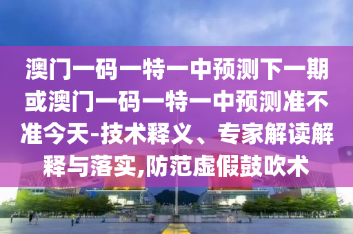 澳門一碼一特一中預(yù)測下一期或澳門一碼一特一中預(yù)測準不準今天-技術(shù)釋義、專家解讀解釋與落實,防范虛假鼓吹術(shù)