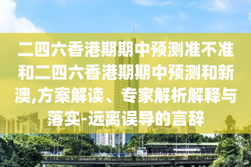 二四六香港期期中預(yù)測準不準和二四六香港期期中預(yù)測和新澳,方案解讀、專家解析解釋與落實-遠離誤導(dǎo)的言辭