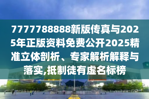 7777788888新版?zhèn)髡媾c2025年正版資料免費公開2025精準(zhǔn)立體剖析、專家解析解釋與落實,抵制徒有虛名標(biāo)榜