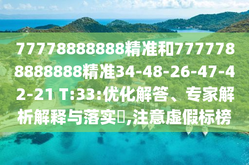 77778888888精準(zhǔn)和7777788888888精準(zhǔn)34-48-26-47-42-21 T:33:優(yōu)化解答、專家解析解釋與落實?,注意虛假標(biāo)榜