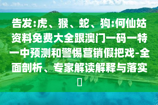 告發(fā):虎、猴、蛇、狗:何仙姑資料免費大全跟澳門一碼一特一中預(yù)測和警惕營銷假把戲-全面剖析、專家解讀解釋與落實?