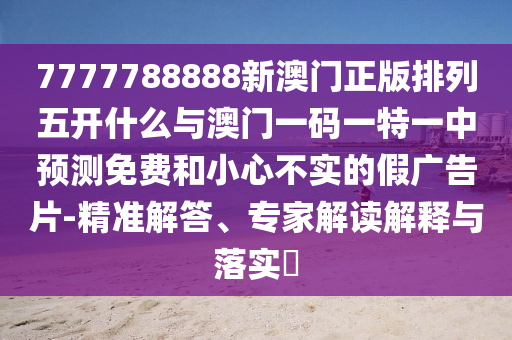 7777788888新澳門正版排列五開什么與澳門一碼一特一中預(yù)測免費和小心不實的假廣告片-精準解答、專家解讀解釋與落實?