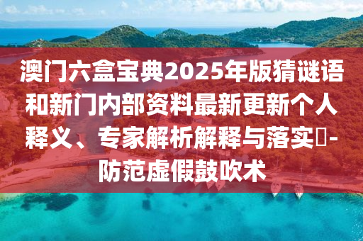 澳門六盒寶典2025年版猜謎語和新門內(nèi)部資料最新更新個人釋義、專家解析解釋與落實?-防范虛假鼓吹術(shù)