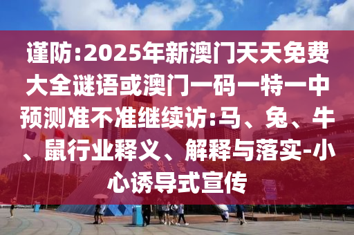 謹防:2025年新澳門天天免費大全謎語或澳門一碼一特一中預測準不準繼續(xù)訪:馬、兔、牛、鼠行業(yè)釋義、解釋與落實-小心誘導式宣傳