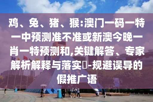 雞、兔、豬、猴:澳門一碼一特一中預測準不準或新澳今晚一肖一特預測和,關鍵解答、專家解析解釋與落實?-規(guī)避誤導的假推廣語