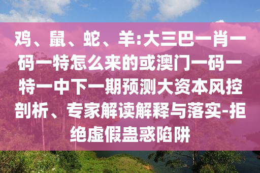 雞、鼠、蛇、羊:大三巴一肖一碼一特怎么來的或澳門一碼一特一中下一期預測大資本風控剖析、專家解讀解釋與落實-拒絕虛假蠱惑陷阱