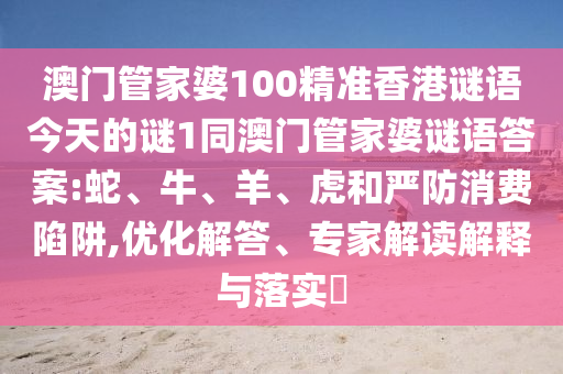 澳門管家婆100精準香港謎語今天的謎1同澳門管家婆謎語答案:蛇、牛、羊、虎和嚴防消費陷阱,優(yōu)化解答、專家解讀解釋與落實?