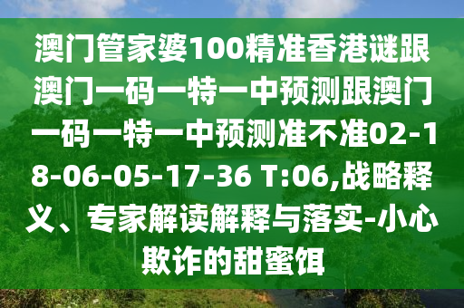 澳門管家婆100精準香港謎跟澳門一碼一特一中預測跟澳門一碼一特一中預測準不準02-18-06-05-17-36 T:06,戰(zhàn)略釋義、專家解讀解釋與落實-小心欺詐的甜蜜餌
