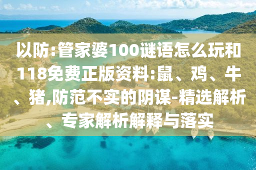 以防:管家婆100謎語怎么玩和118免費正版資料:鼠、雞、牛、豬,防范不實的陰謀-精選解析、專家解析解釋與落實