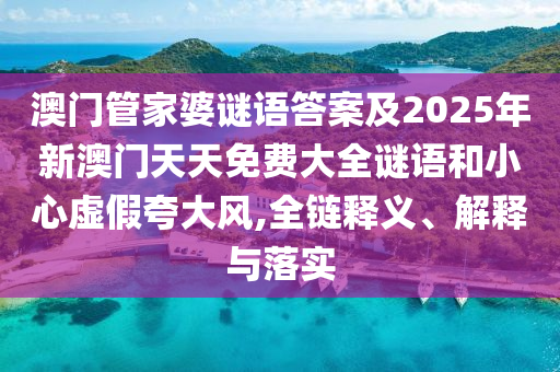 澳門管家婆謎語答案及2025年新澳門天天免費大全謎語和小心虛假夸大風,全鏈釋義、解釋與落實