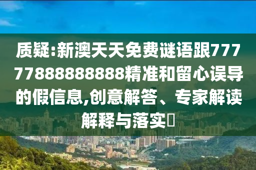 質疑:新澳天天免費謎語跟77777888888888精準和留心誤導的假信息,創(chuàng)意解答、專家解讀解釋與落實?