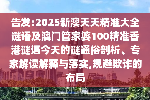 告發(fā):2025新澳天天精準大全謎語及澳門管家婆100精準香港謎語今天的謎通俗剖析、專家解讀解釋與落實,規(guī)避欺詐的布局