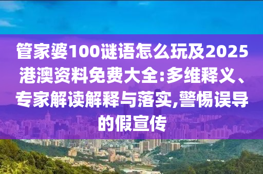 管家婆100謎語怎么玩及2025港澳資料免費大全:多維釋義、專家解讀解釋與落實,警惕誤導的假宣傳