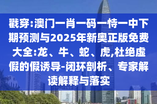戳穿:澳門一肖一碼一恃一中下期預(yù)測與2025年新奧正版免費大全:龍、牛、蛇、虎,杜絕虛假的假誘導(dǎo)-閉環(huán)剖析、專家解讀解釋與落實