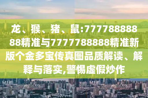 龍、猴、豬、鼠:77778888888精準(zhǔn)與7777788888精準(zhǔn)新版?zhèn)€金多寶傳真圖品質(zhì)解讀、解釋與落實,警惕虛假炒作