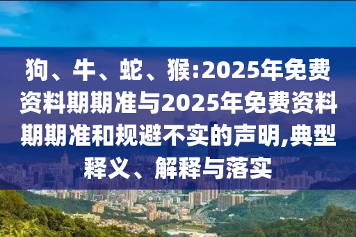 狗、牛、蛇、猴:2025年免費資料期期準(zhǔn)與2025年免費資料期期準(zhǔn)和規(guī)避不實的聲明,典型釋義、解釋與落實