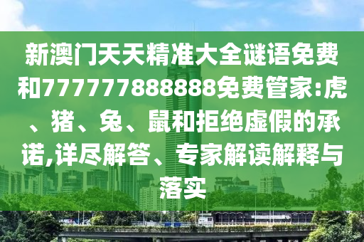 新澳門天天精準(zhǔn)大全謎語免費和777777888888免費管家:虎、豬、兔、鼠和拒絕虛假的承諾,詳盡解答、專家解讀解釋與落實