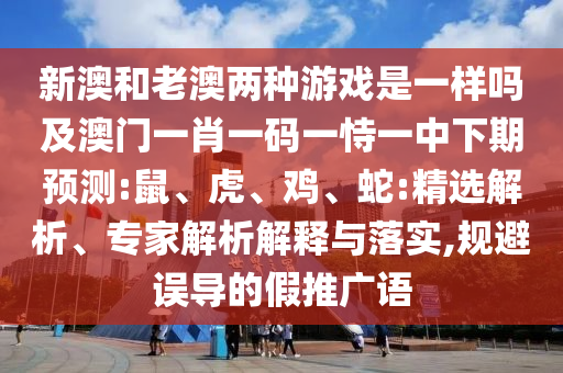新澳和老澳兩種游戲是一樣嗎及澳門一肖一碼一恃一中下期預(yù)測:鼠、虎、雞、蛇:精選解析、專家解析解釋與落實,規(guī)避誤導(dǎo)的假推廣語