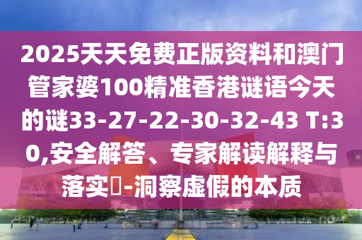 2025天天免費(fèi)正版資料和澳門管家婆100精準(zhǔn)香港謎語今天的謎33-27-22-30-32-43 T:30,安全解答、專家解讀解釋與落實(shí)?-洞察虛假的本質(zhì)