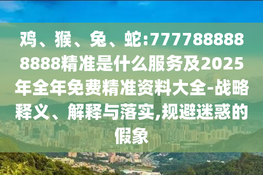 雞、猴、兔、蛇:7777888888888精準(zhǔn)是什么服務(wù)及2025年全年免費(fèi)精準(zhǔn)資料大全-戰(zhàn)略釋義、解釋與落實(shí),規(guī)避迷惑的假象