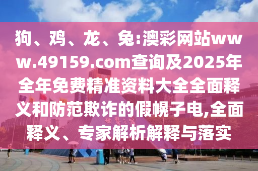狗、雞、龍、兔:澳彩網(wǎng)站www.49159.соm查詢及2025年全年免費精準資料大全全面釋義和防范欺詐的假幌子電,全面釋義、專家解析解釋與落實
