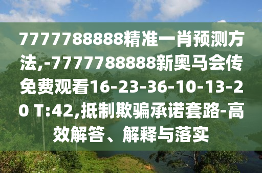 7777788888精準(zhǔn)一肖預(yù)測方法,-7777788888新奧馬會傳免費觀看16-23-36-10-13-20 T:42,抵制欺騙承諾套路-高效解答、解釋與落實