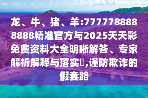 龍、牛、豬、羊:7777788888888精準(zhǔn)官方與2025天天彩免費資料大全明晰解答、專家解析解釋與落實?,謹(jǐn)防欺詐的假套路
