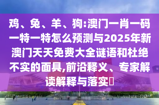 雞、兔、羊、狗:澳門(mén)一肖一碼一特一特怎么預(yù)測(cè)與2025年新澳門(mén)天天免費(fèi)大全謎語(yǔ)和杜絕不實(shí)的面具,前沿釋義、專家解讀解釋與落實(shí)?