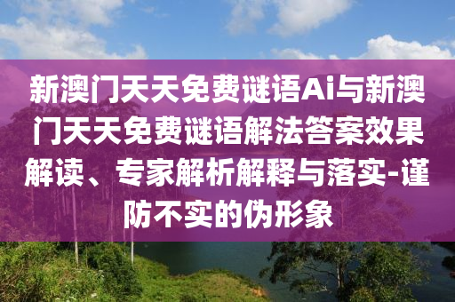 新澳門(mén)天天免費(fèi)謎語(yǔ)Ai與新澳門(mén)天天免費(fèi)謎語(yǔ)解法答案效果解讀、專家解析解釋與落實(shí)-謹(jǐn)防不實(shí)的偽形象