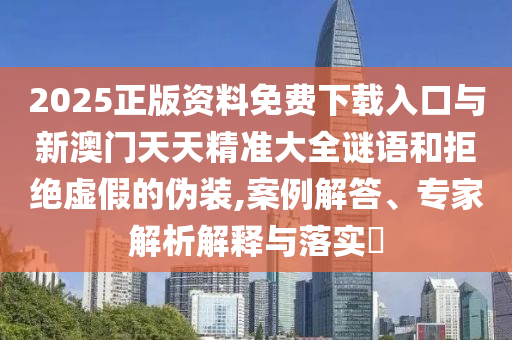 2025正版資料免費(fèi)下載入口與新澳門(mén)天天精準(zhǔn)大全謎語(yǔ)和拒絕虛假的偽裝,案例解答、專家解析解釋與落實(shí)?