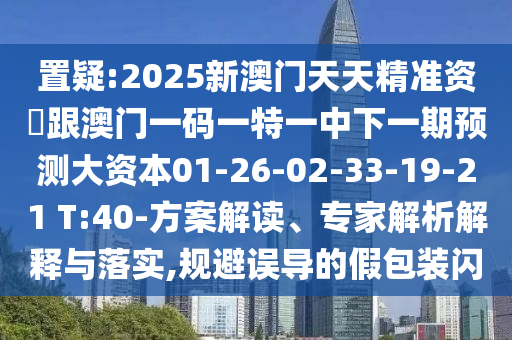 置疑:2025新澳門(mén)天天精準(zhǔn)資枓跟澳門(mén)一碼一特一中下一期預(yù)測(cè)大資本01-26-02-33-19-21 T:40-方案解讀、專(zhuān)家解析解釋與落實(shí),規(guī)避誤導(dǎo)的假包裝閃