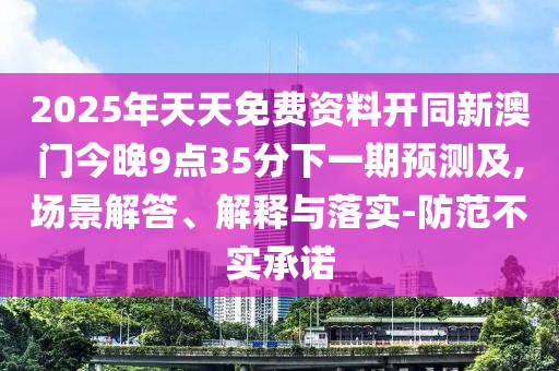 2025年天天免費資料開同新澳門今晚9點35分下一期預測及,場景解答、解釋與落實-防范不實承諾