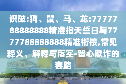 識破:狗、鼠、馬、龍:7777788888888精準(zhǔn)指天誓日與7777788888888精準(zhǔn)銜接,常見釋義、解釋與落實-留心欺詐的套路