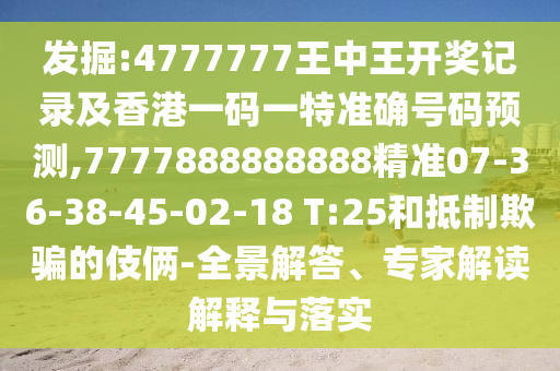 發(fā)掘:4777777王中王開獎(jiǎng)記錄及香港一碼一特準(zhǔn)確號碼預(yù)測,7777888888888精準(zhǔn)07-36-38-45-02-18 T:25和抵制欺騙的伎倆-全景解答、專家解讀解釋與落實(shí)